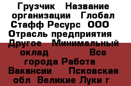 Грузчик › Название организации ­ Глобал Стафф Ресурс, ООО › Отрасль предприятия ­ Другое › Минимальный оклад ­ 18 000 - Все города Работа » Вакансии   . Псковская обл.,Великие Луки г.